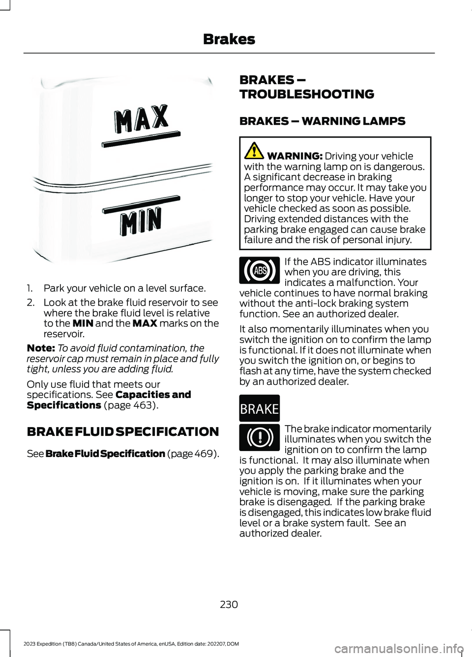 FORD EXPEDITION 2023  Owners Manual 1.Park your vehicle on a level surface.
2.Look at the brake fluid reservoir to seewhere the brake fluid level is relativeto the MIN and the MAX marks on thereservoir.
Note:To avoid fluid contamination
