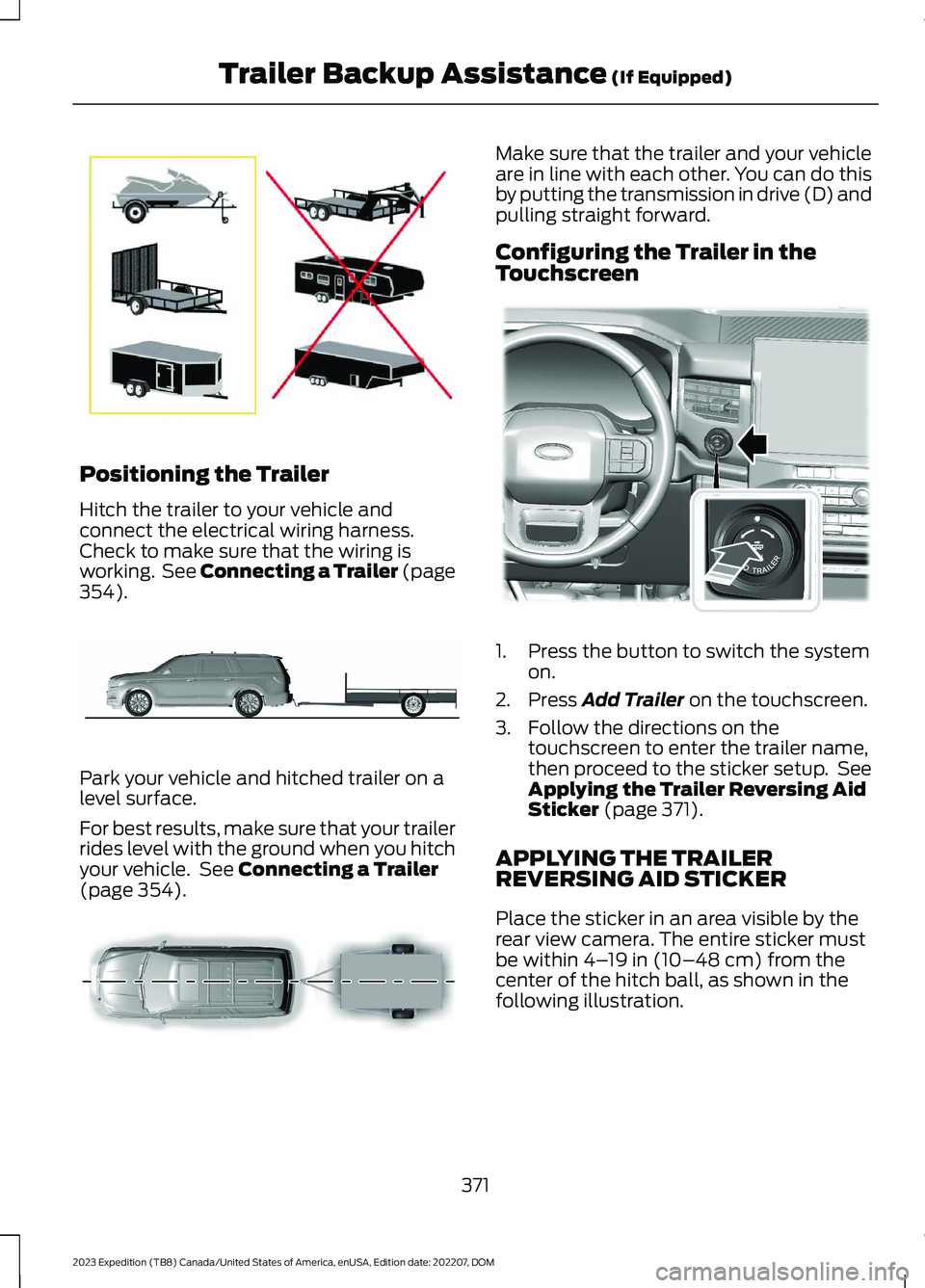 FORD EXPEDITION 2023 Owners Manual Positioning the Trailer
Hitch the trailer to your vehicle andconnect the electrical wiring harness.Check to make sure that the wiring isworking. See Connecting a Trailer (page354).
Park your vehicle a FORD EXPEDITION 2023 Owners Manual Positioning the Trailer
Hitch the trailer to your vehicle andconnect the electrical wiring harness.Check to make sure that the wiring isworking. See Connecting a Trailer (page354).
Park your vehicle a