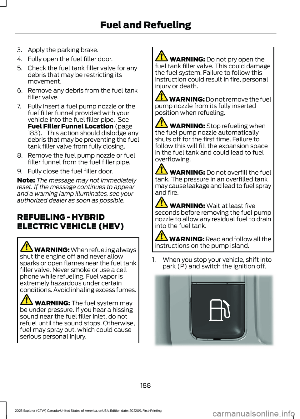 FORD EXPLORER 2023  Owners Manual 3.Apply the parking brake.
4.Fully open the fuel filler door.
5.Check the fuel tank filler valve for anydebris that may be restricting itsmovement.
6.Remove any debris from the fuel tankfiller valve.
