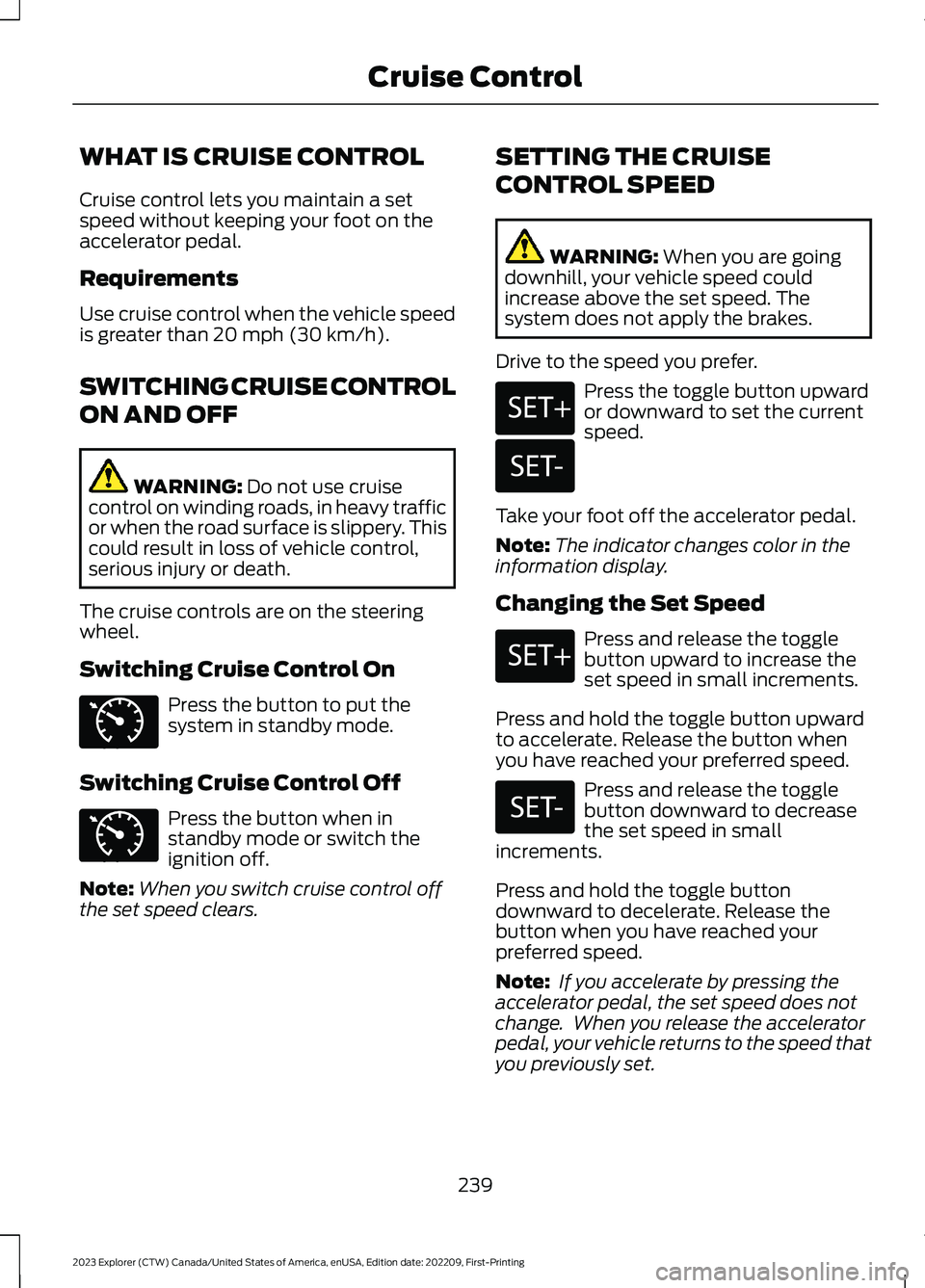 FORD EXPLORER 2023  Owners Manual WHAT IS CRUISE CONTROL
Cruise control lets you maintain a setspeed without keeping your foot on theaccelerator pedal.
Requirements
Use cruise control when the vehicle speedis greater than 20 mph (30 k