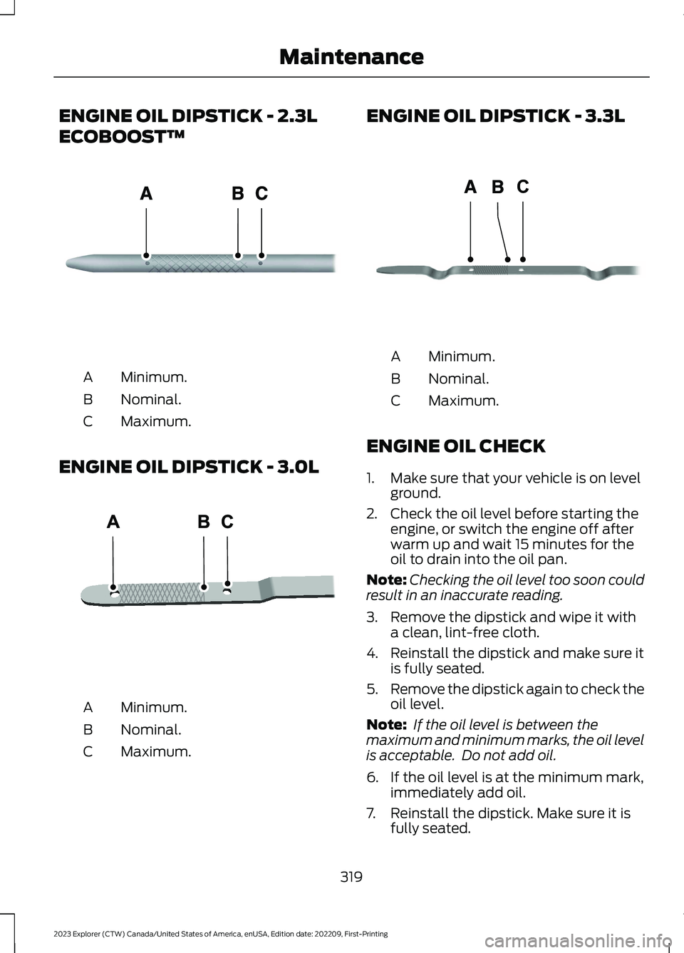 FORD EXPLORER 2023  Owners Manual ENGINE OIL DIPSTICK - 2.3L
ECOBOOST™
Minimum.A
Nominal.B
Maximum.C
ENGINE OIL DIPSTICK - 3.0L
Minimum.A
Nominal.B
Maximum.C
ENGINE OIL DIPSTICK - 3.3L
Minimum.A
Nominal.B
Maximum.C
ENGINE OIL CHECK
