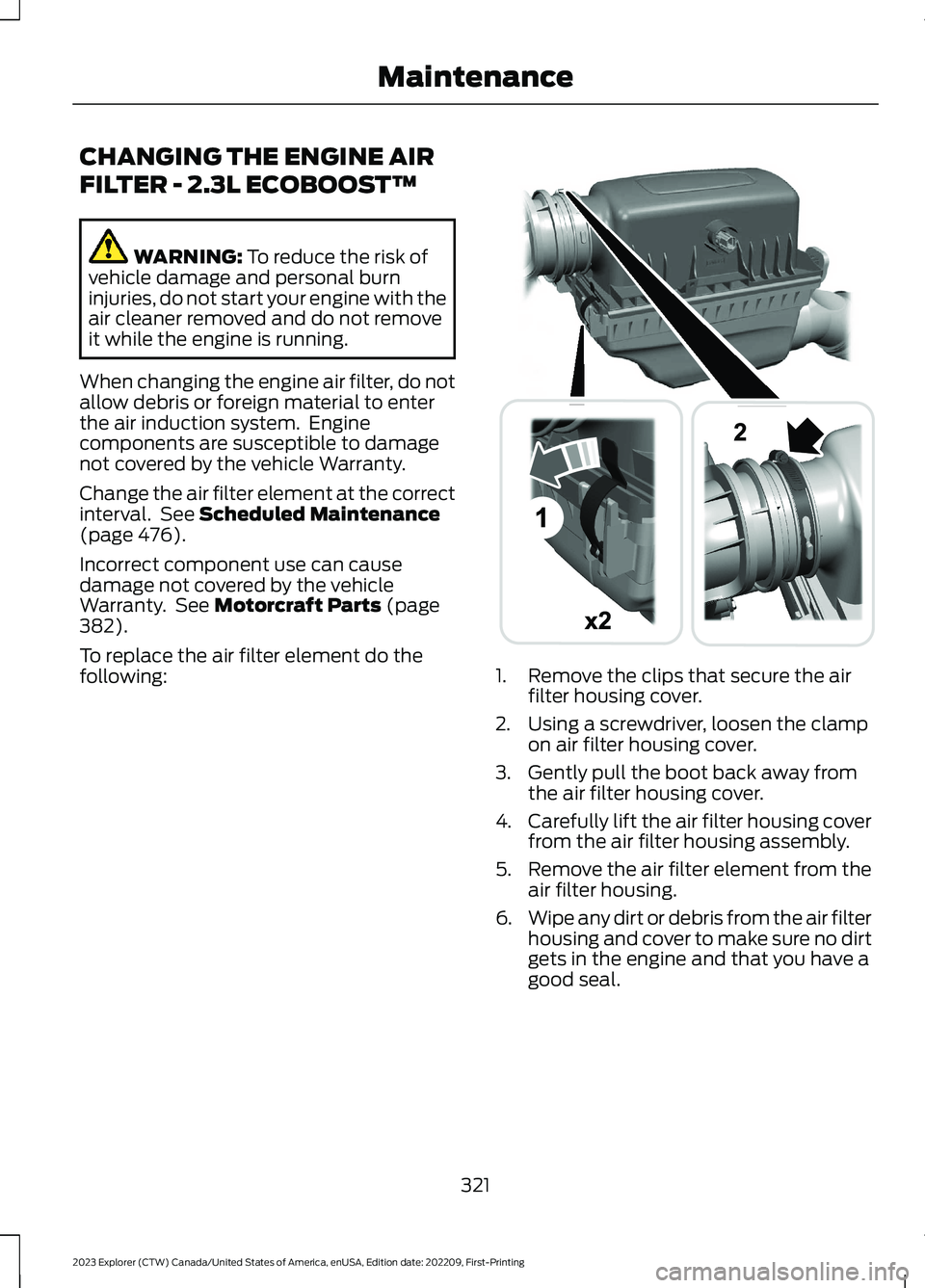 FORD EXPLORER 2023  Owners Manual CHANGING THE ENGINE AIR
FILTER - 2.3L ECOBOOST™
WARNING: To reduce the risk ofvehicle damage and personal burninjuries, do not start your engine with theair cleaner removed and do not removeit while