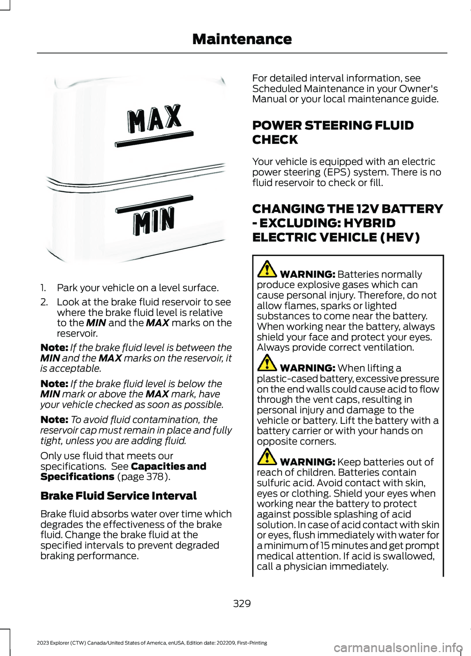 FORD EXPLORER 2023  Owners Manual 1.Park your vehicle on a level surface.
2.Look at the brake fluid reservoir to seewhere the brake fluid level is relativeto the MIN and the MAX marks on thereservoir.
Note:If the brake fluid level is 