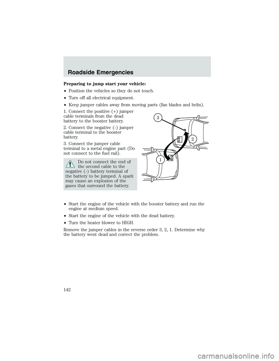 FORD EXPLORER SPORT TRAC 2002  Owners Manual Preparing to jump start your vehicle:
•Position the vehicles so they do not touch.
•Turn off all electrical equipment.
•Keep jumper cables away from moving parts (fan blades and belts).
1. Conne