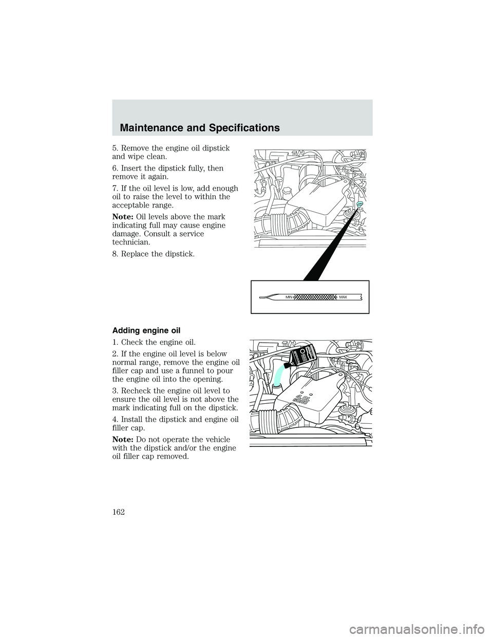 FORD EXPLORER SPORT TRAC 2002  Owners Manual 5. Remove the engine oil dipstick
and wipe clean.
6. Insert the dipstick fully, then
remove it again.
7. If the oil level is low, add enough
oil to raise the level to within the
acceptable range.
Note