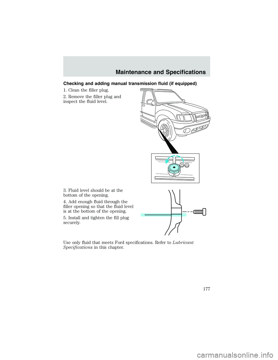FORD EXPLORER SPORT TRAC 2002  Owners Manual Checking and adding manual transmission fluid (if equipped)
1. Clean the filler plug.
2. Remove the filler plug and
inspect the fluid level.
3. Fluid level should be at the
bottom of the opening.
4. A