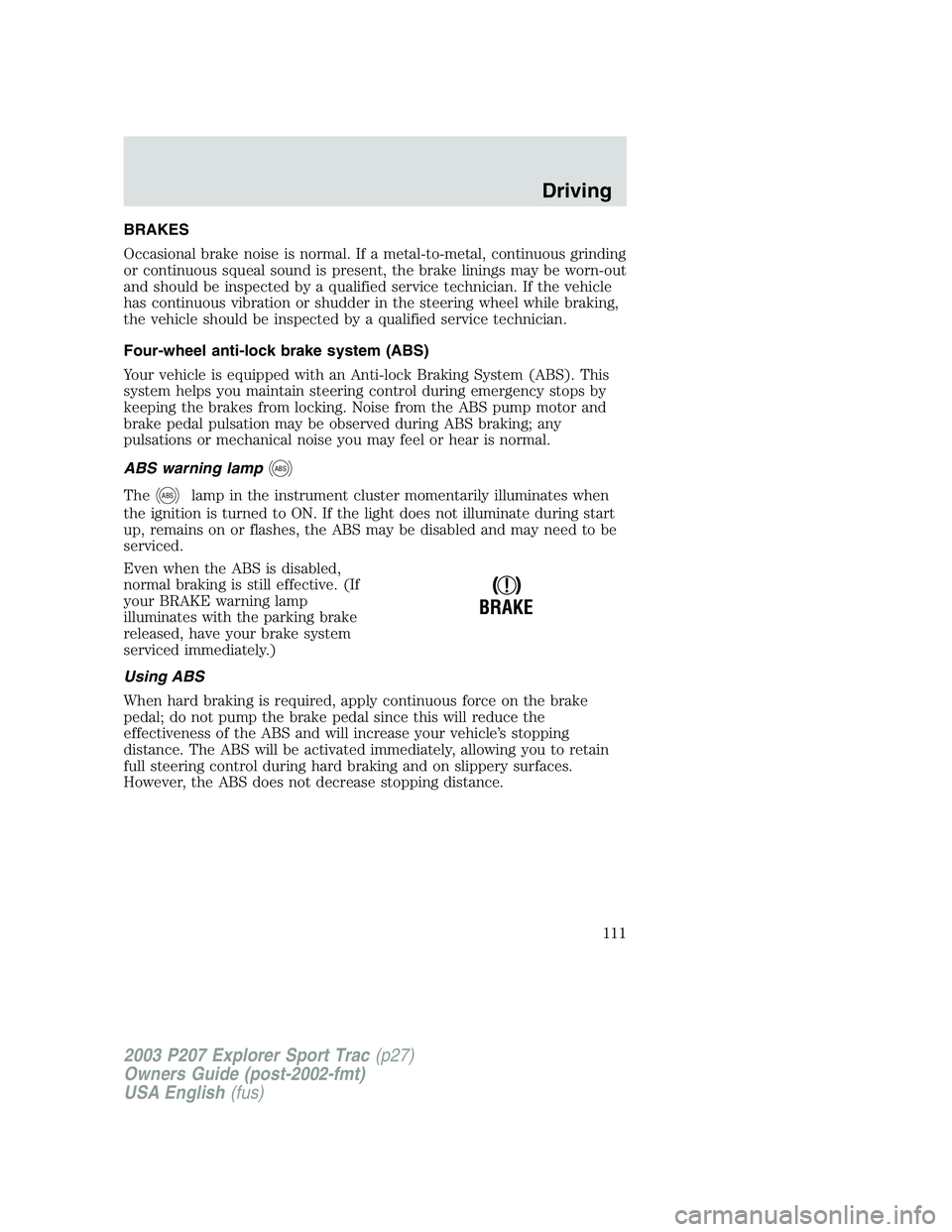 FORD EXPLORER SPORT TRAC 2003 Owners Manual BRAKES
Occasional brake noise is normal. If a metal-to-metal, continuous grinding
or continuous squeal sound is present, the brake linings may be worn-out
and should be inspected by a qualified servic FORD EXPLORER SPORT TRAC 2003 Owners Manual BRAKES
Occasional brake noise is normal. If a metal-to-metal, continuous grinding
or continuous squeal sound is present, the brake linings may be worn-out
and should be inspected by a qualified servic