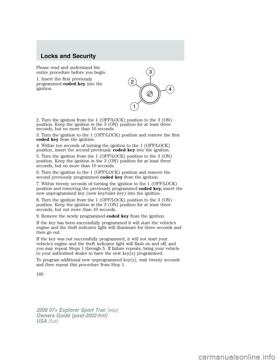FORD EXPLORER SPORT TRAC 2008 Owners Manual Please read and understand the
entire procedure before you begin.
1. Insert the first previously
programmedcoded keyinto the
ignition.
2. Turn the ignition from the 1 (OFF/LOCK) position to the 3 (ON) FORD EXPLORER SPORT TRAC 2008 Owners Manual Please read and understand the
entire procedure before you begin.
1. Insert the first previously
programmedcoded keyinto the
ignition.
2. Turn the ignition from the 1 (OFF/LOCK) position to the 3 (ON)