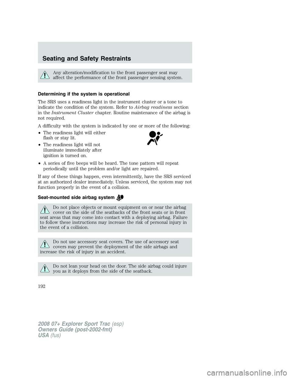 FORD EXPLORER SPORT TRAC 2008 Owners Manual Any alteration/modification to the front passenger seat may
affect the performance of the front passenger sensing system.
Determining if the system is operational
The SRS uses a readiness light in the FORD EXPLORER SPORT TRAC 2008 Owners Manual Any alteration/modification to the front passenger seat may
affect the performance of the front passenger sensing system.
Determining if the system is operational
The SRS uses a readiness light in the