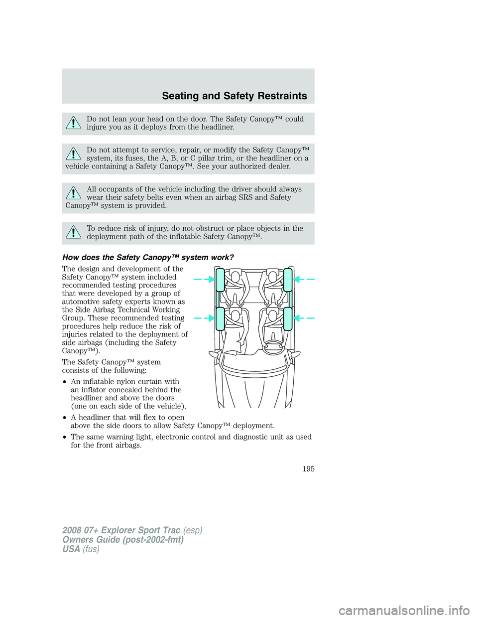 FORD EXPLORER SPORT TRAC 2008 Owners Manual Do not lean your head on the door. The Safety Canopy™ could
injure you as it deploys from the headliner.
Do not attempt to service, repair, or modify the Safety Canopy™
system, its fuses, the A, B FORD EXPLORER SPORT TRAC 2008 Owners Manual Do not lean your head on the door. The Safety Canopy™ could
injure you as it deploys from the headliner.
Do not attempt to service, repair, or modify the Safety Canopy™
system, its fuses, the A, B