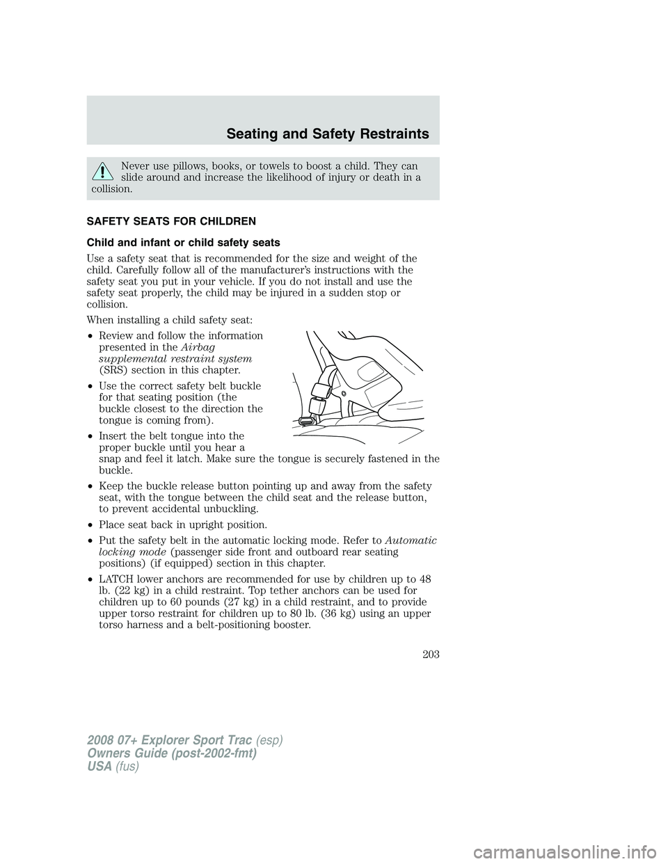 FORD EXPLORER SPORT TRAC 2008 Owners Manual Never use pillows, books, or towels to boost a child. They can
slide around and increase the likelihood of injury or death in a
collision.
SAFETY SEATS FOR CHILDREN
Child and infant or child safety se FORD EXPLORER SPORT TRAC 2008 Owners Manual Never use pillows, books, or towels to boost a child. They can
slide around and increase the likelihood of injury or death in a
collision.
SAFETY SEATS FOR CHILDREN
Child and infant or child safety se
