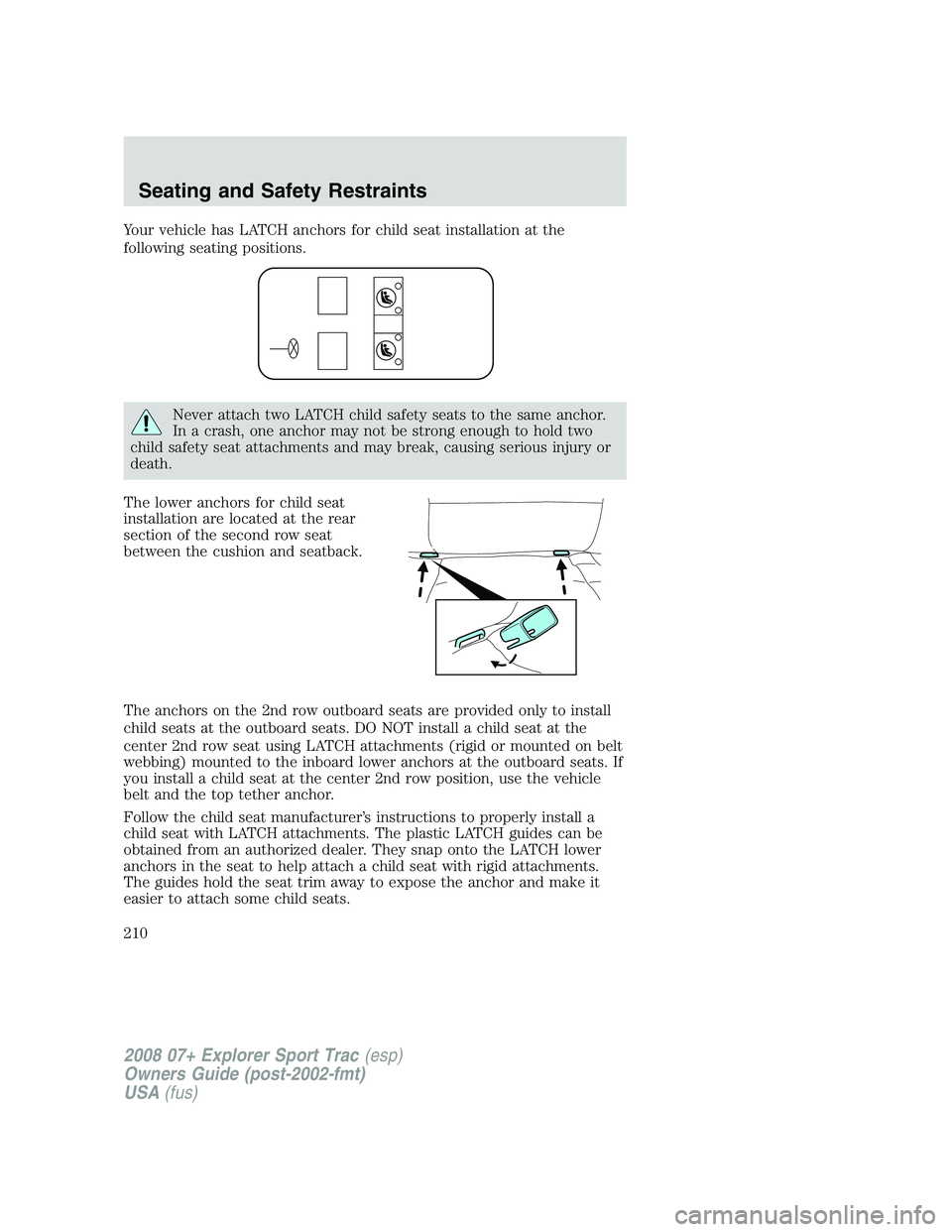 FORD EXPLORER SPORT TRAC 2008 Owners Manual Your vehicle has LATCH anchors for child seat installation at the
following seating positions.
Never attach two LATCH child safety seats to the same anchor.
In a crash, one anchor may not be strong en FORD EXPLORER SPORT TRAC 2008 Owners Manual Your vehicle has LATCH anchors for child seat installation at the
following seating positions.
Never attach two LATCH child safety seats to the same anchor.
In a crash, one anchor may not be strong en