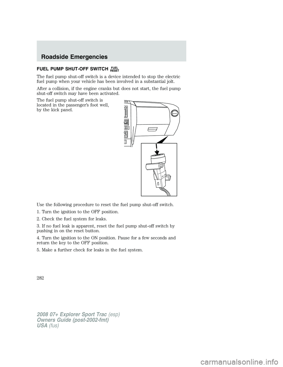 FORD EXPLORER SPORT TRAC 2008  Owners Manual FUEL PUMP SHUT-OFF SWITCHFUEL
RESET
The fuel pump shut-off switch is a device intended to stop the electric
fuel pump when your vehicle has been involved in a substantial jolt.
After a collision, if t