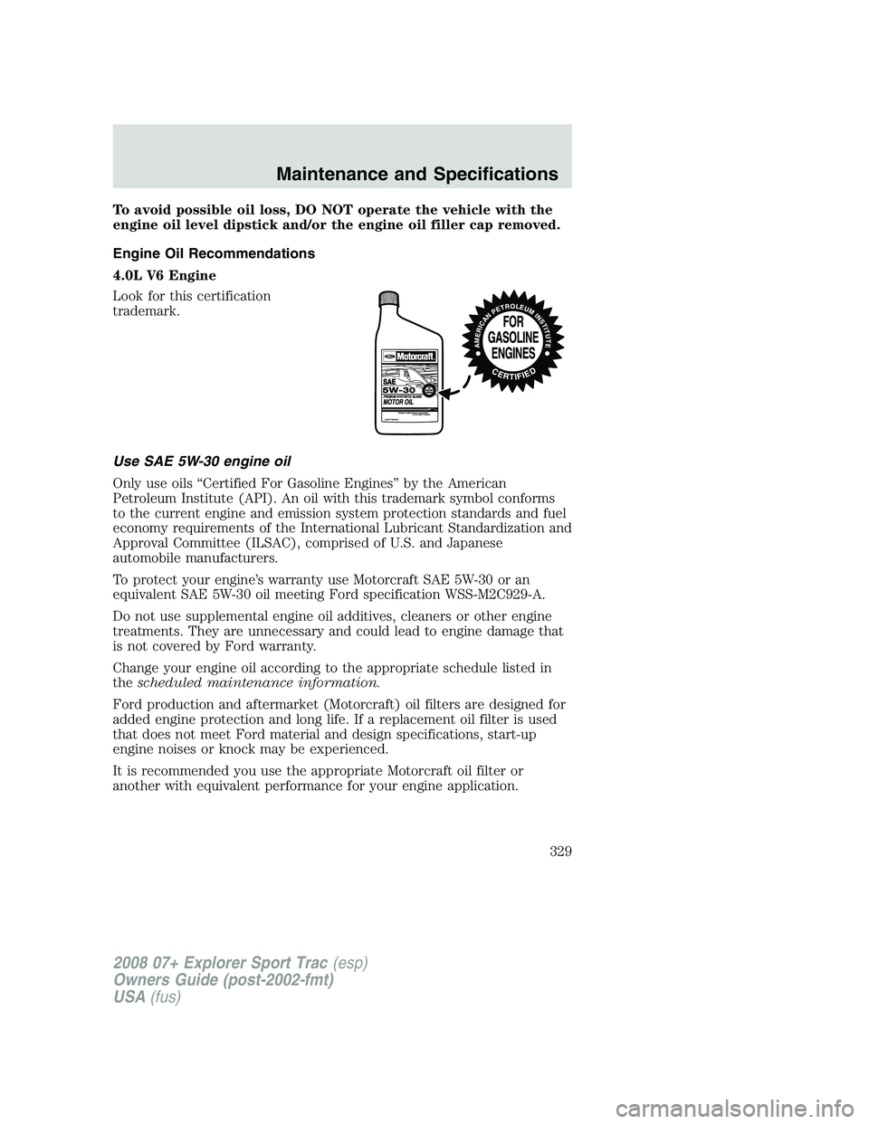 FORD EXPLORER SPORT TRAC 2008 Owners Manual To avoid possible oil loss, DO NOT operate the vehicle with the
engine oil level dipstick and/or the engine oil filler cap removed.
Engine Oil Recommendations
4.0L V6 Engine
Look for this certificatio FORD EXPLORER SPORT TRAC 2008 Owners Manual To avoid possible oil loss, DO NOT operate the vehicle with the
engine oil level dipstick and/or the engine oil filler cap removed.
Engine Oil Recommendations
4.0L V6 Engine
Look for this certificatio