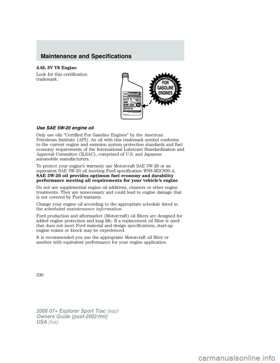 FORD EXPLORER SPORT TRAC 2008 Owners Manual 4.6L 3V V8 Engine
Look for this certification
trademark.
Use SAE 5W-20 engine oil
Only use oils “Certified For Gasoline Engines” by the American
Petroleum Institute (API). An oil with this tradema FORD EXPLORER SPORT TRAC 2008 Owners Manual 4.6L 3V V8 Engine
Look for this certification
trademark.
Use SAE 5W-20 engine oil
Only use oils “Certified For Gasoline Engines” by the American
Petroleum Institute (API). An oil with this tradema
