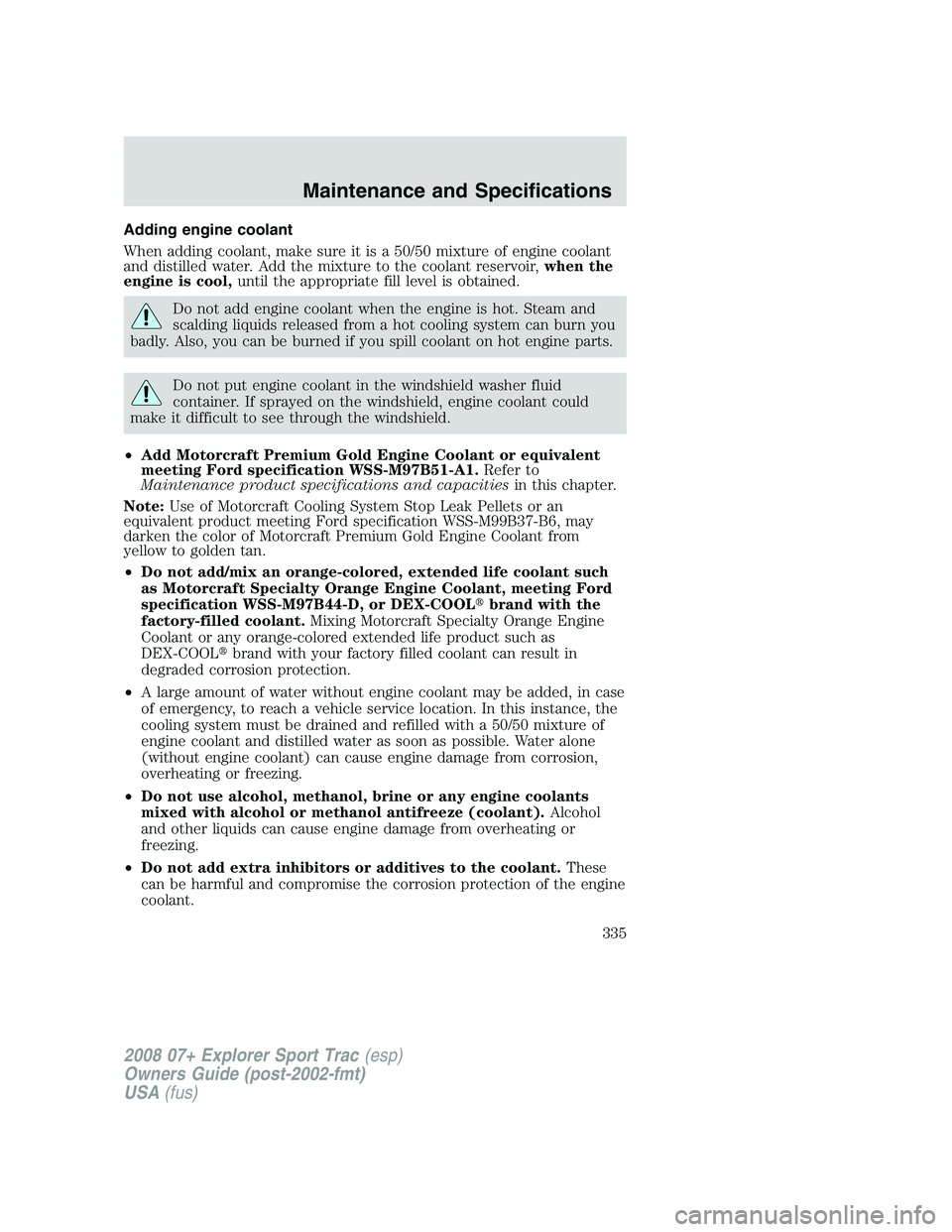 FORD EXPLORER SPORT TRAC 2008 Owners Manual Adding engine coolant
When adding coolant, make sure it is a 50/50 mixture of engine coolant
and distilled water. Add the mixture to the coolant reservoir,when the
engine is cool,until the appropriate FORD EXPLORER SPORT TRAC 2008 Owners Manual Adding engine coolant
When adding coolant, make sure it is a 50/50 mixture of engine coolant
and distilled water. Add the mixture to the coolant reservoir,when the
engine is cool,until the appropriate