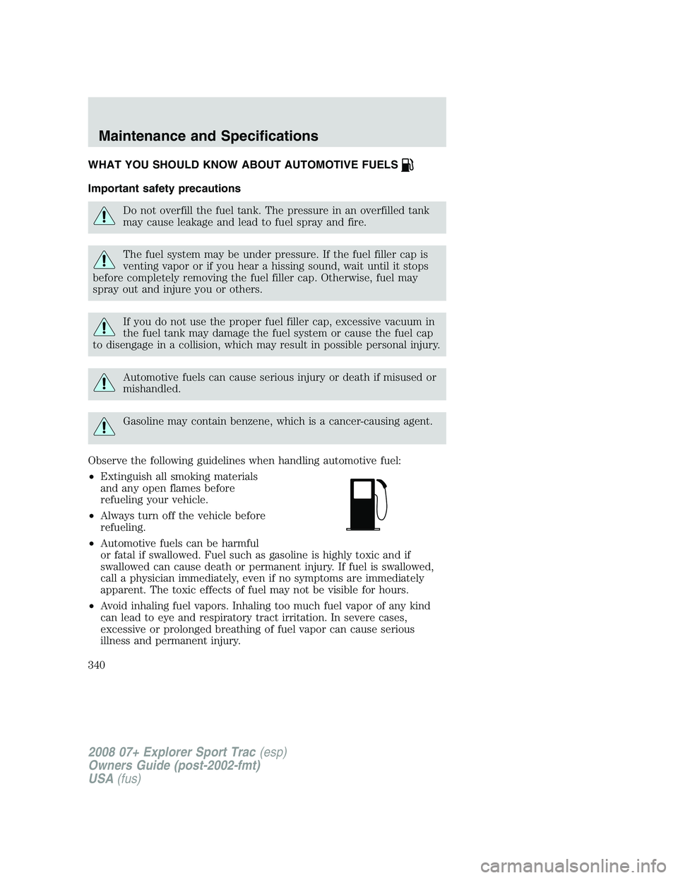FORD EXPLORER SPORT TRAC 2008 Owners Manual WHAT YOU SHOULD KNOW ABOUT AUTOMOTIVE FUELS
Important safety precautions
Do not overfill the fuel tank. The pressure in an overfilled tank
may cause leakage and lead to fuel spray and fire.
The fuel s FORD EXPLORER SPORT TRAC 2008 Owners Manual WHAT YOU SHOULD KNOW ABOUT AUTOMOTIVE FUELS
Important safety precautions
Do not overfill the fuel tank. The pressure in an overfilled tank
may cause leakage and lead to fuel spray and fire.
The fuel s