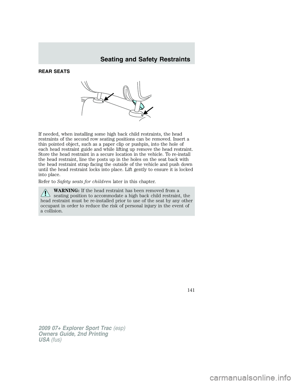 FORD EXPLORER SPORT TRAC 2009 Owners Manual REAR SEATS
If needed, when installing some high back child restraints, the head
restraints of the second row seating positions can be removed. Insert a
thin pointed object, such as a paper clip or pus FORD EXPLORER SPORT TRAC 2009 Owners Manual REAR SEATS
If needed, when installing some high back child restraints, the head
restraints of the second row seating positions can be removed. Insert a
thin pointed object, such as a paper clip or pus