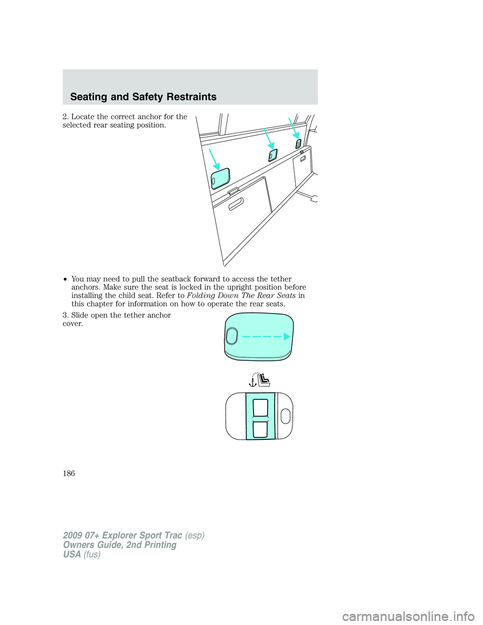 FORD EXPLORER SPORT TRAC 2009  Owners Manual 2. Locate the correct anchor for the
selected rear seating position.
•You may need to pull the seatback forward to access the tether
anchors. Make sure the seat is locked in the upright position bef