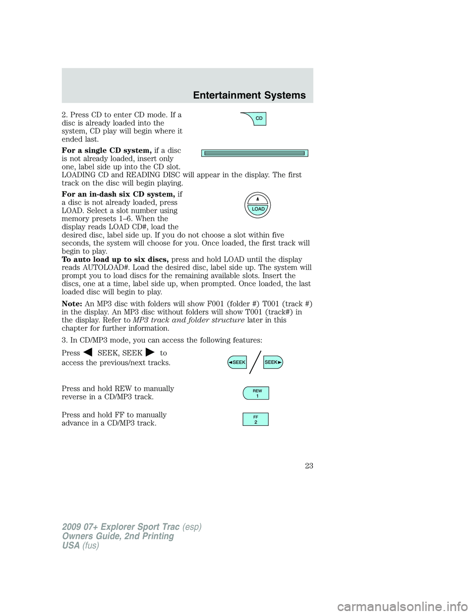 FORD EXPLORER SPORT TRAC 2009 Owners Manual 2. Press CD to enter CD mode. If a
disc is already loaded into the
system, CD play will begin where it
ended last.
For a single CD system,if a disc
is not already loaded, insert only
one, label side u FORD EXPLORER SPORT TRAC 2009 Owners Manual 2. Press CD to enter CD mode. If a
disc is already loaded into the
system, CD play will begin where it
ended last.
For a single CD system,if a disc
is not already loaded, insert only
one, label side u