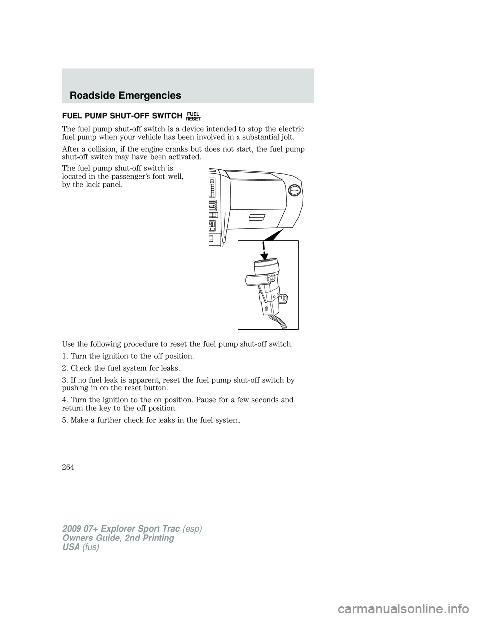 FORD EXPLORER SPORT TRAC 2009  Owners Manual FUEL PUMP SHUT-OFF SWITCHFUEL
RESET
The fuel pump shut-off switch is a device intended to stop the electric
fuel pump when your vehicle has been involved in a substantial jolt.
After a collision, if t