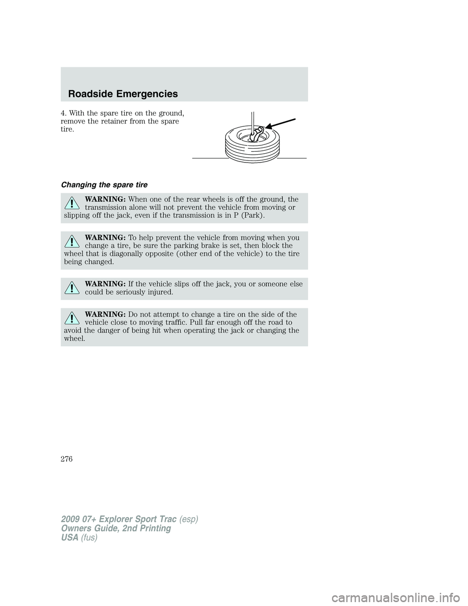 FORD EXPLORER SPORT TRAC 2009  Owners Manual 4. With the spare tire on the ground,
remove the retainer from the spare
tire.
Changing the spare tire
WARNING:When one of the rear wheels is off the ground, the
transmission alone will not prevent th
