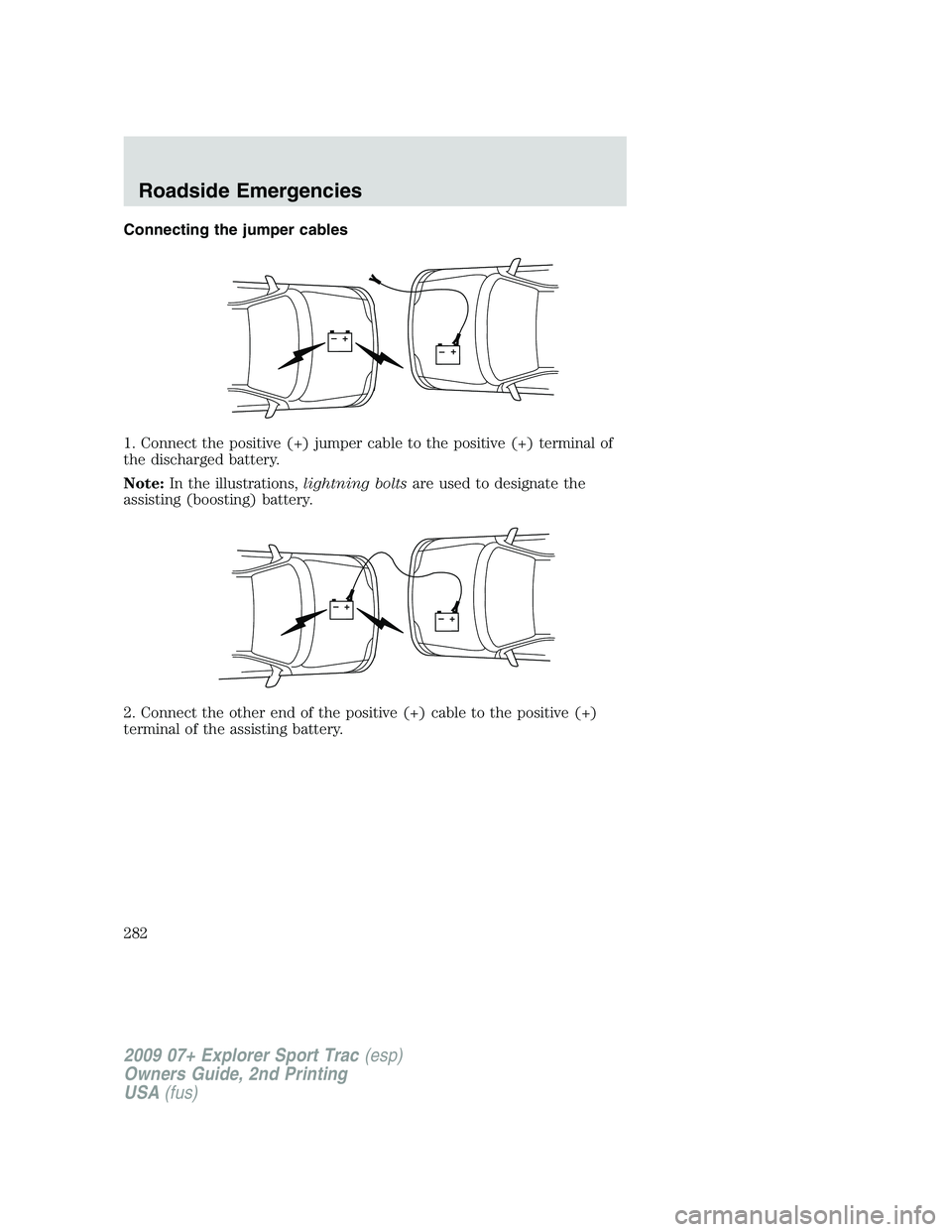 FORD EXPLORER SPORT TRAC 2009  Owners Manual Connecting the jumper cables
1. Connect the positive (+) jumper cable to the positive (+) terminal of
the discharged battery.
Note:In the illustrations,lightning boltsare used to designate the
assisti