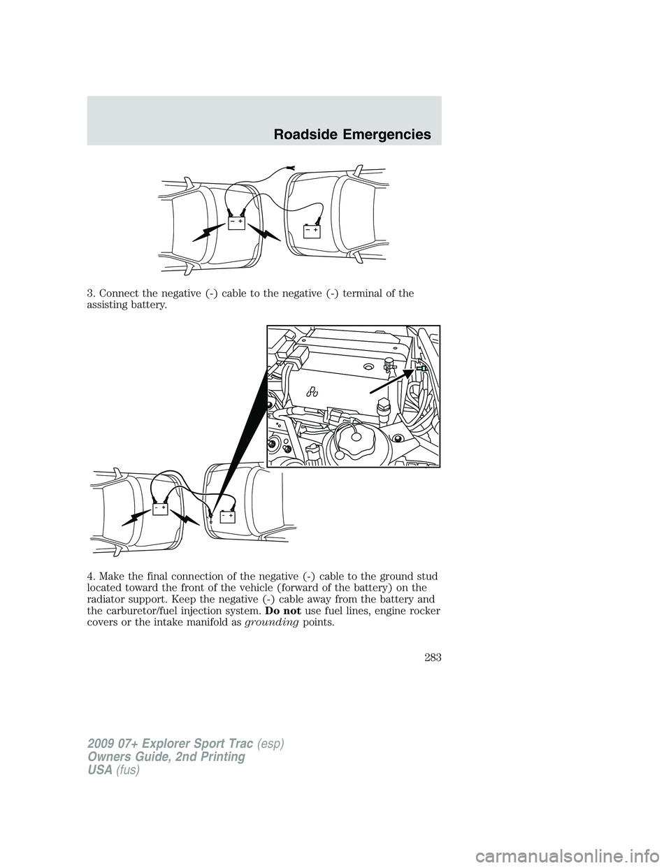 FORD EXPLORER SPORT TRAC 2009  Owners Manual 3. Connect the negative (-) cable to the negative (-) terminal of the
assisting battery.
4. Make the final connection of the negative (-) cable to the ground stud
located toward the front of the vehic