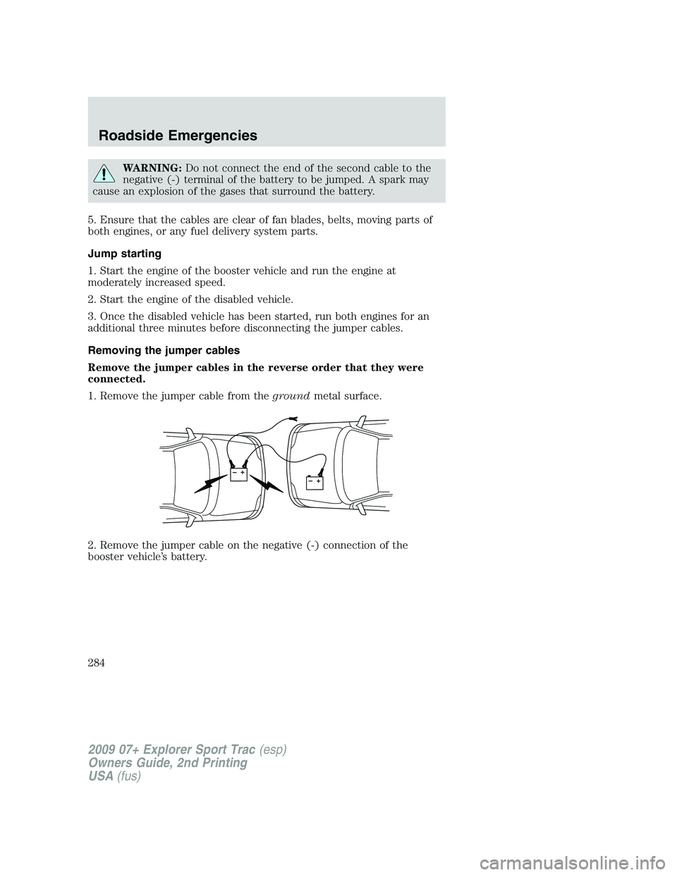 FORD EXPLORER SPORT TRAC 2009  Owners Manual WARNING:Do not connect the end of the second cable to the
negative (-) terminal of the battery to be jumped. A spark may
cause an explosion of the gases that surround the battery.
5. Ensure that the c