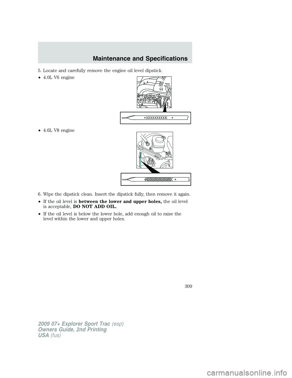 FORD EXPLORER SPORT TRAC 2009  Owners Manual 5. Locate and carefully remove the engine oil level dipstick.
•4.0L V6 engine
•4.6L V8 engine
6. Wipe the dipstick clean. Insert the dipstick fully, then remove it again.
•If the oil level isbet