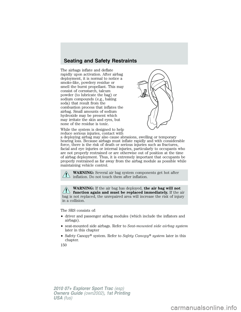 FORD EXPLORER SPORT TRAC 2010 Owners Manual The airbags inflate and deflate
rapidly upon activation. After airbag
deployment, it is normal to notice a
smoke-like, powdery residue or
smell the burnt propellant. This may
consist of cornstarch, ta FORD EXPLORER SPORT TRAC 2010 Owners Manual The airbags inflate and deflate
rapidly upon activation. After airbag
deployment, it is normal to notice a
smoke-like, powdery residue or
smell the burnt propellant. This may
consist of cornstarch, ta