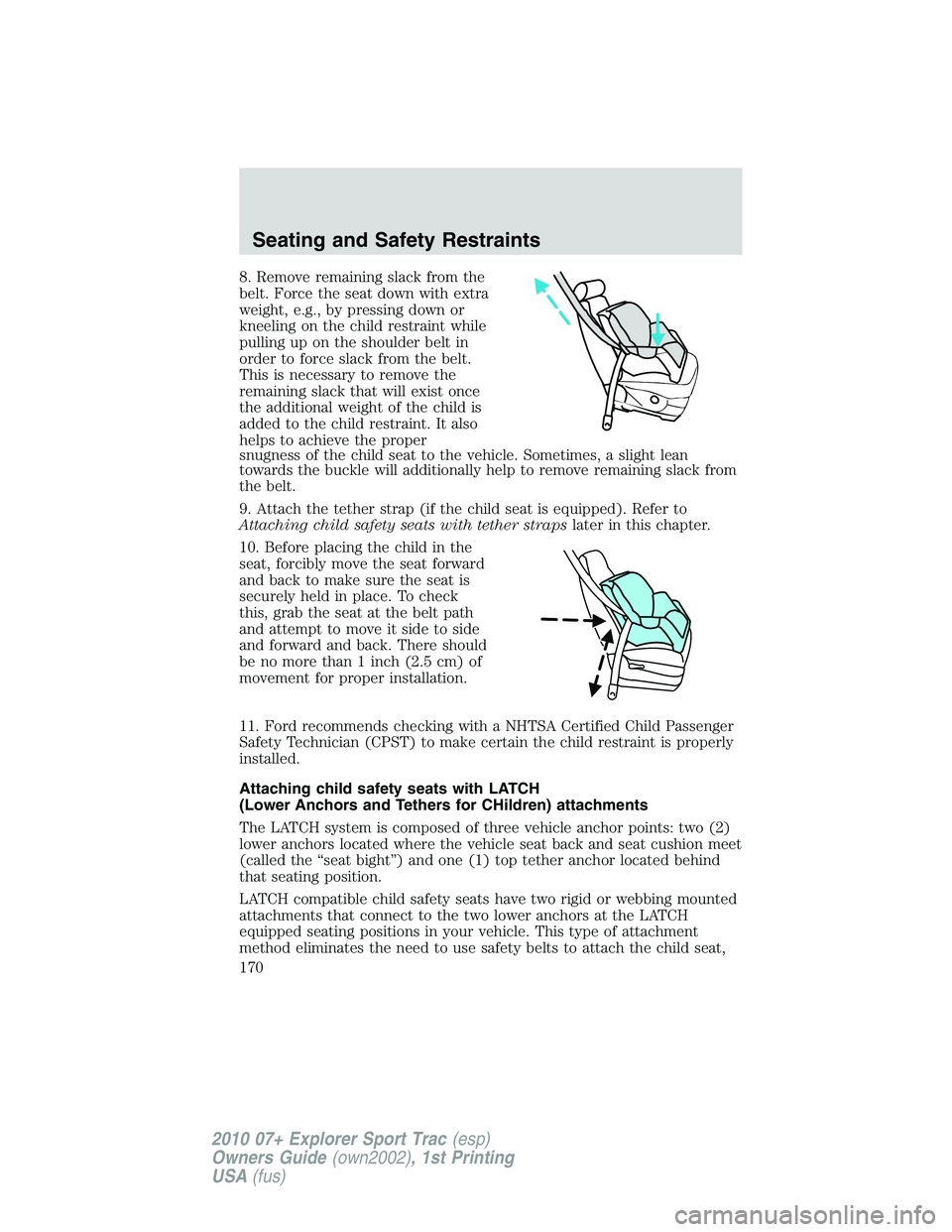 FORD EXPLORER SPORT TRAC 2010 Owners Manual 8. Remove remaining slack from the
belt. Force the seat down with extra
weight, e.g., by pressing down or
kneeling on the child restraint while
pulling up on the shoulder belt in
order to force slack FORD EXPLORER SPORT TRAC 2010 Owners Manual 8. Remove remaining slack from the
belt. Force the seat down with extra
weight, e.g., by pressing down or
kneeling on the child restraint while
pulling up on the shoulder belt in
order to force slack