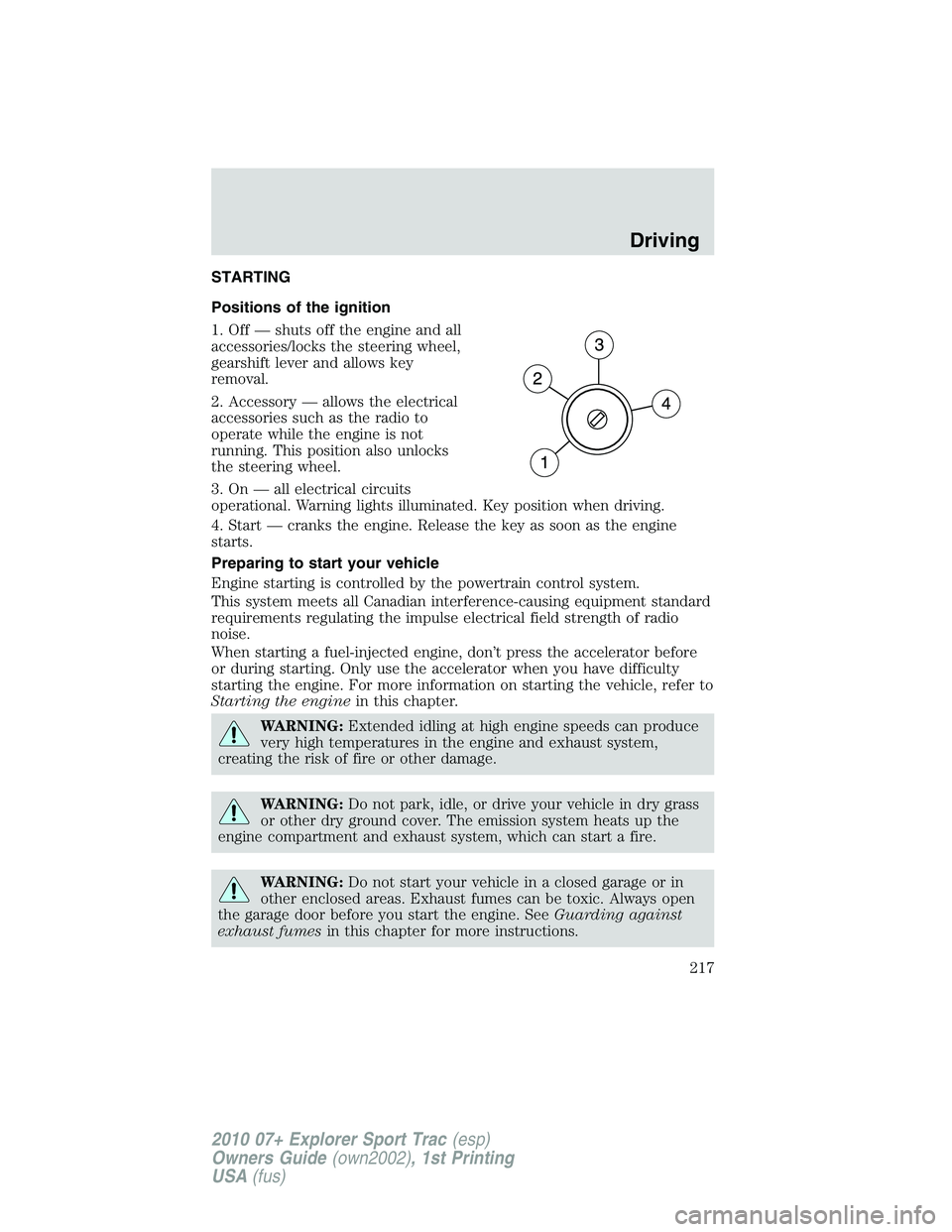 FORD EXPLORER SPORT TRAC 2010 Owners Manual STARTING
Positions of the ignition
1. Off — shuts off the engine and all
accessories/locks the steering wheel,
gearshift lever and allows key
removal.
2. Accessory — allows the electrical
accessor FORD EXPLORER SPORT TRAC 2010 Owners Manual STARTING
Positions of the ignition
1. Off — shuts off the engine and all
accessories/locks the steering wheel,
gearshift lever and allows key
removal.
2. Accessory — allows the electrical
accessor