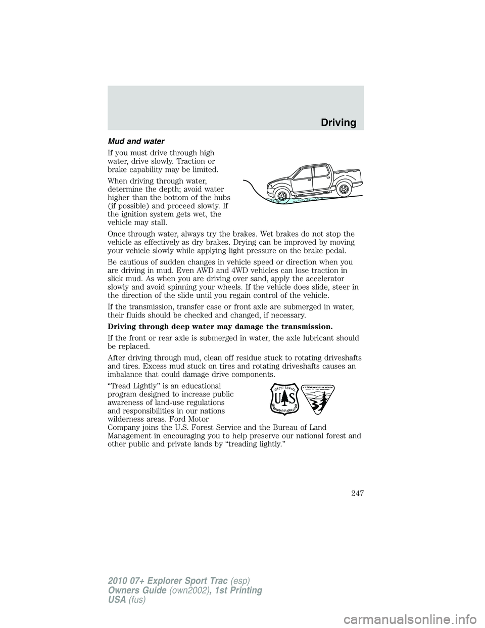 FORD EXPLORER SPORT TRAC 2010  Owners Manual Mud and water
If you must drive through high
water, drive slowly. Traction or
brake capability may be limited.
When driving through water,
determine the depth; avoid water
higher than the bottom of th