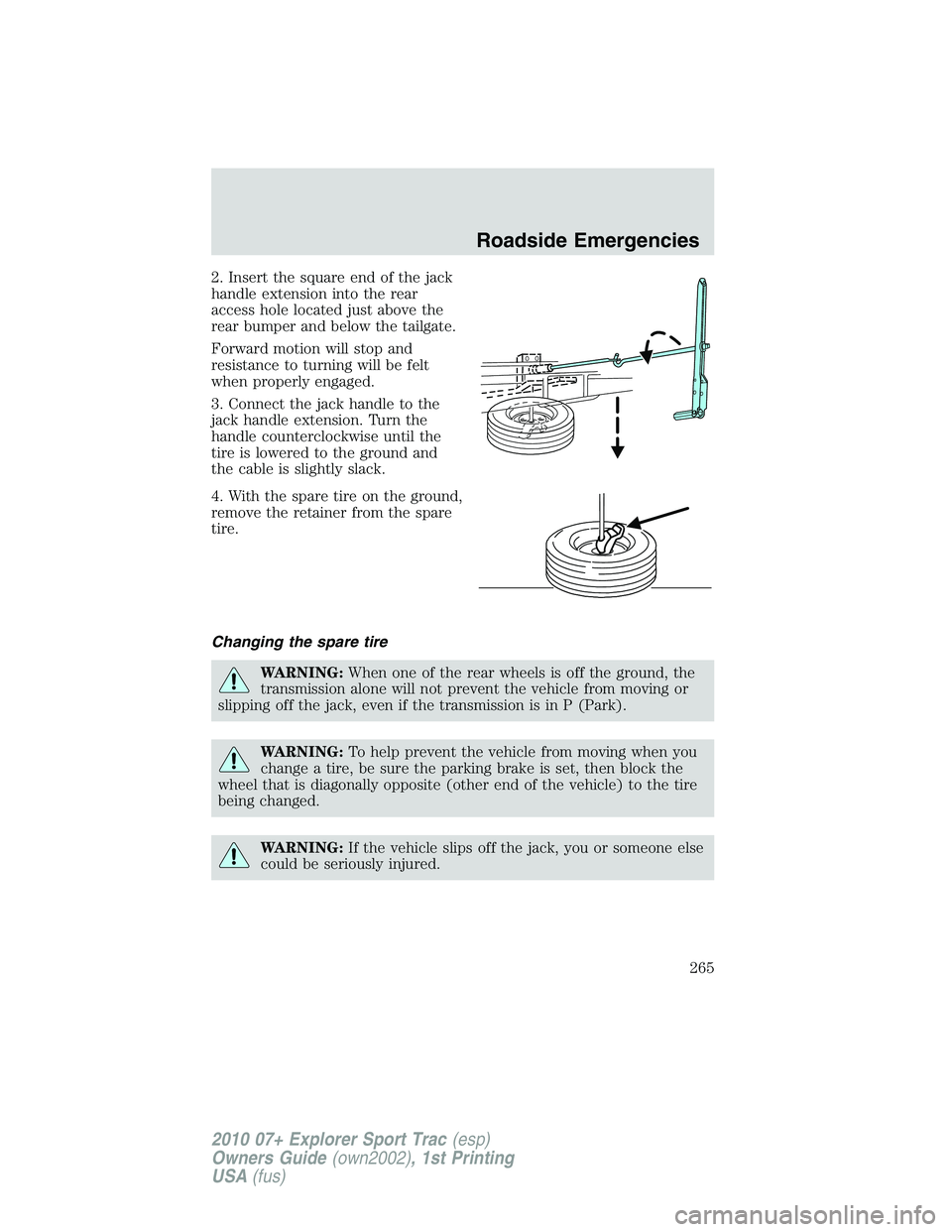 FORD EXPLORER SPORT TRAC 2010 Owners Manual 2. Insert the square end of the jack
handle extension into the rear
access hole located just above the
rear bumper and below the tailgate.
Forward motion will stop and
resistance to turning will be fe FORD EXPLORER SPORT TRAC 2010 Owners Manual 2. Insert the square end of the jack
handle extension into the rear
access hole located just above the
rear bumper and below the tailgate.
Forward motion will stop and
resistance to turning will be fe