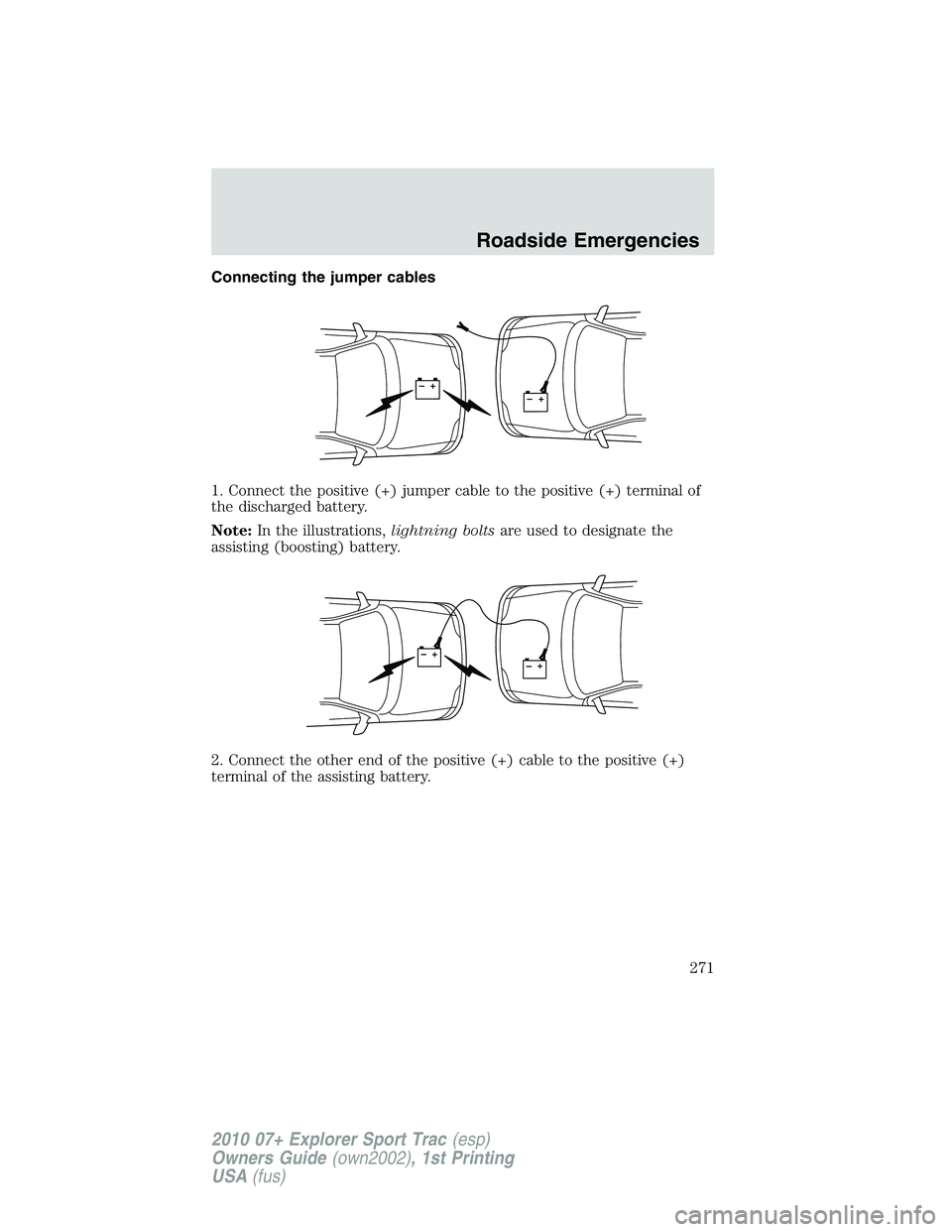 FORD EXPLORER SPORT TRAC 2010  Owners Manual Connecting the jumper cables
1. Connect the positive (+) jumper cable to the positive (+) terminal of
the discharged battery.
Note:In the illustrations,lightning boltsare used to designate the
assisti