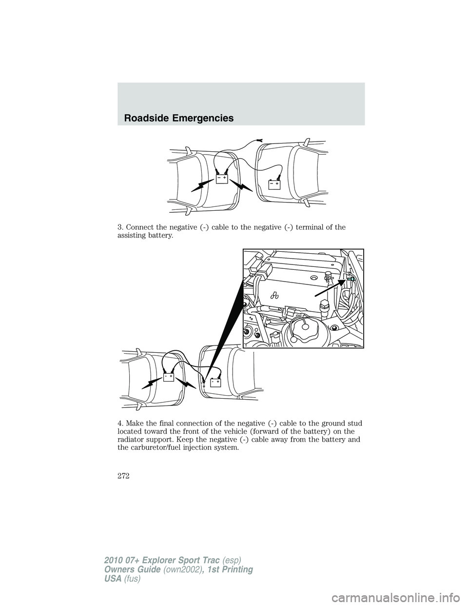 FORD EXPLORER SPORT TRAC 2010  Owners Manual 3. Connect the negative (-) cable to the negative (-) terminal of the
assisting battery.
4. Make the final connection of the negative (-) cable to the ground stud
located toward the front of the vehic