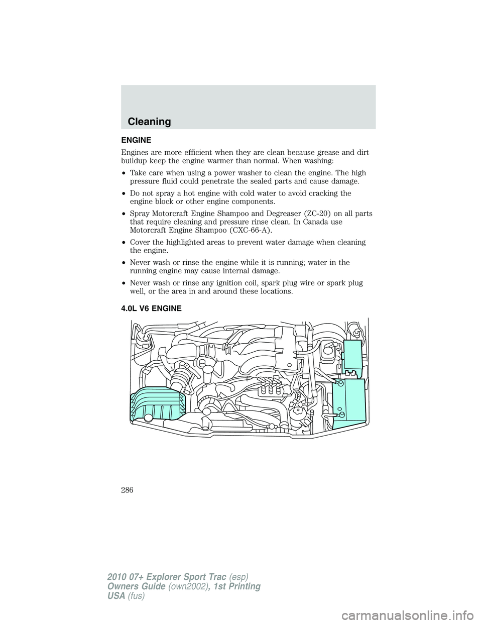 FORD EXPLORER SPORT TRAC 2010  Owners Manual ENGINE
Engines are more efficient when they are clean because grease and dirt
buildup keep the engine warmer than normal. When washing:
•Take care when using a power washer to clean the engine. The 