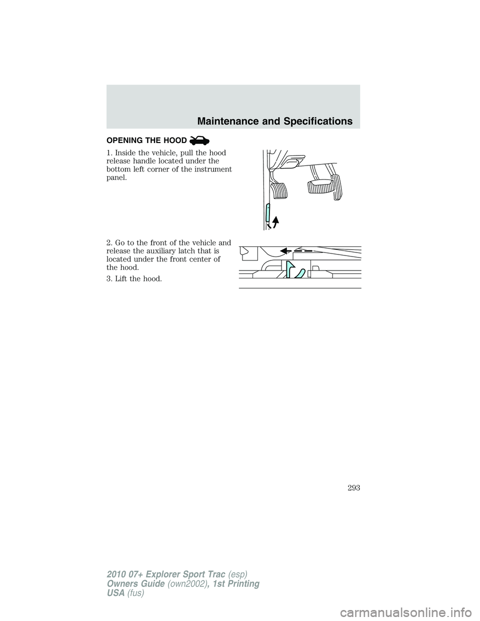 FORD EXPLORER SPORT TRAC 2010  Owners Manual OPENING THE HOOD
1. Inside the vehicle, pull the hood
release handle located under the
bottom left corner of the instrument
panel.
2. Go to the front of the vehicle and
release the auxiliary latch tha