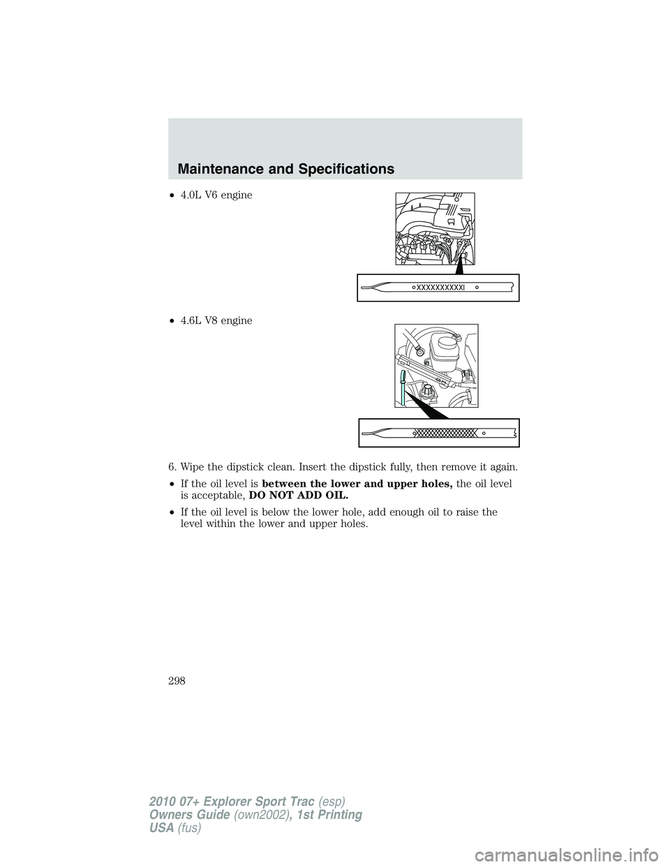 FORD EXPLORER SPORT TRAC 2010  Owners Manual •4.0L V6 engine
•4.6L V8 engine
6. Wipe the dipstick clean. Insert the dipstick fully, then remove it again.
•If the oil level isbetween the lower and upper holes,the oil level
is acceptable,DO 