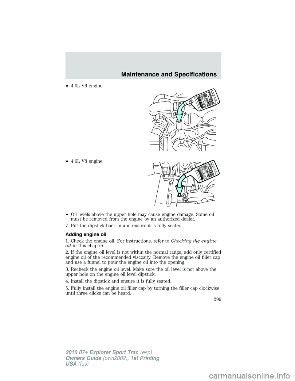 FORD EXPLORER SPORT TRAC 2010  Owners Manual •4.0L V6 engine
•4.6L V8 engine
•Oil levels above the upper hole may cause engine damage. Some oil
must be removed from the engine by an authorized dealer.
7. Put the dipstick back in and ensure