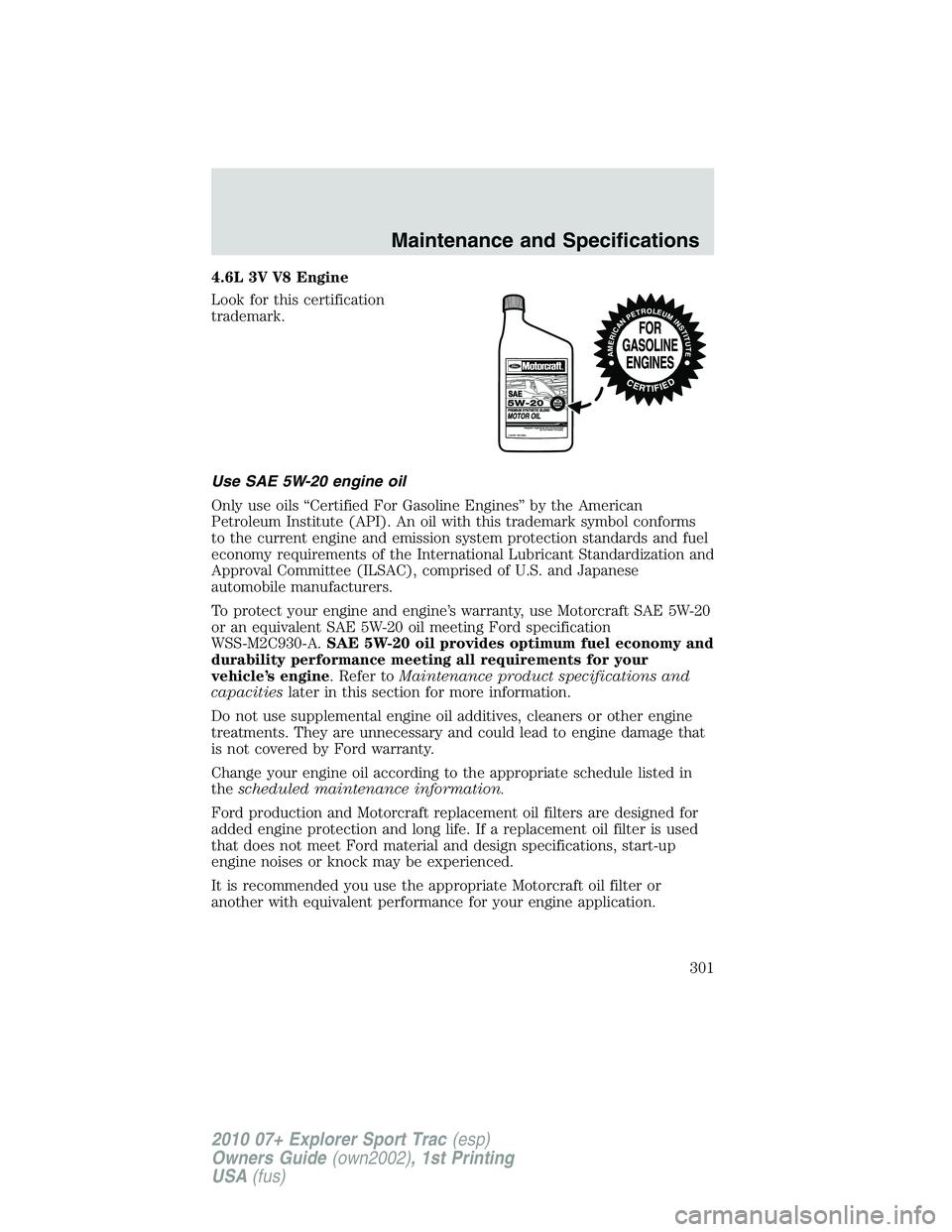 FORD EXPLORER SPORT TRAC 2010 Owners Manual 4.6L 3V V8 Engine
Look for this certification
trademark.
Use SAE 5W-20 engine oil
Only use oils “Certified For Gasoline Engines” by the American
Petroleum Institute (API). An oil with this tradema FORD EXPLORER SPORT TRAC 2010 Owners Manual 4.6L 3V V8 Engine
Look for this certification
trademark.
Use SAE 5W-20 engine oil
Only use oils “Certified For Gasoline Engines” by the American
Petroleum Institute (API). An oil with this tradema