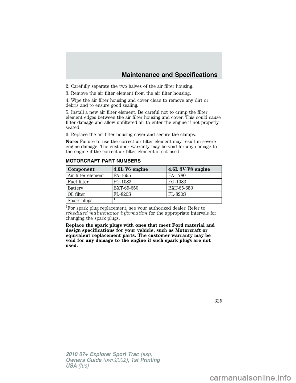 FORD EXPLORER SPORT TRAC 2010 Owners Manual 2. Carefully separate the two halves of the air filter housing.
3. Remove the air filter element from the air filter housing.
4. Wipe the air filter housing and cover clean to remove any dirt or
debri FORD EXPLORER SPORT TRAC 2010 Owners Manual 2. Carefully separate the two halves of the air filter housing.
3. Remove the air filter element from the air filter housing.
4. Wipe the air filter housing and cover clean to remove any dirt or
debri