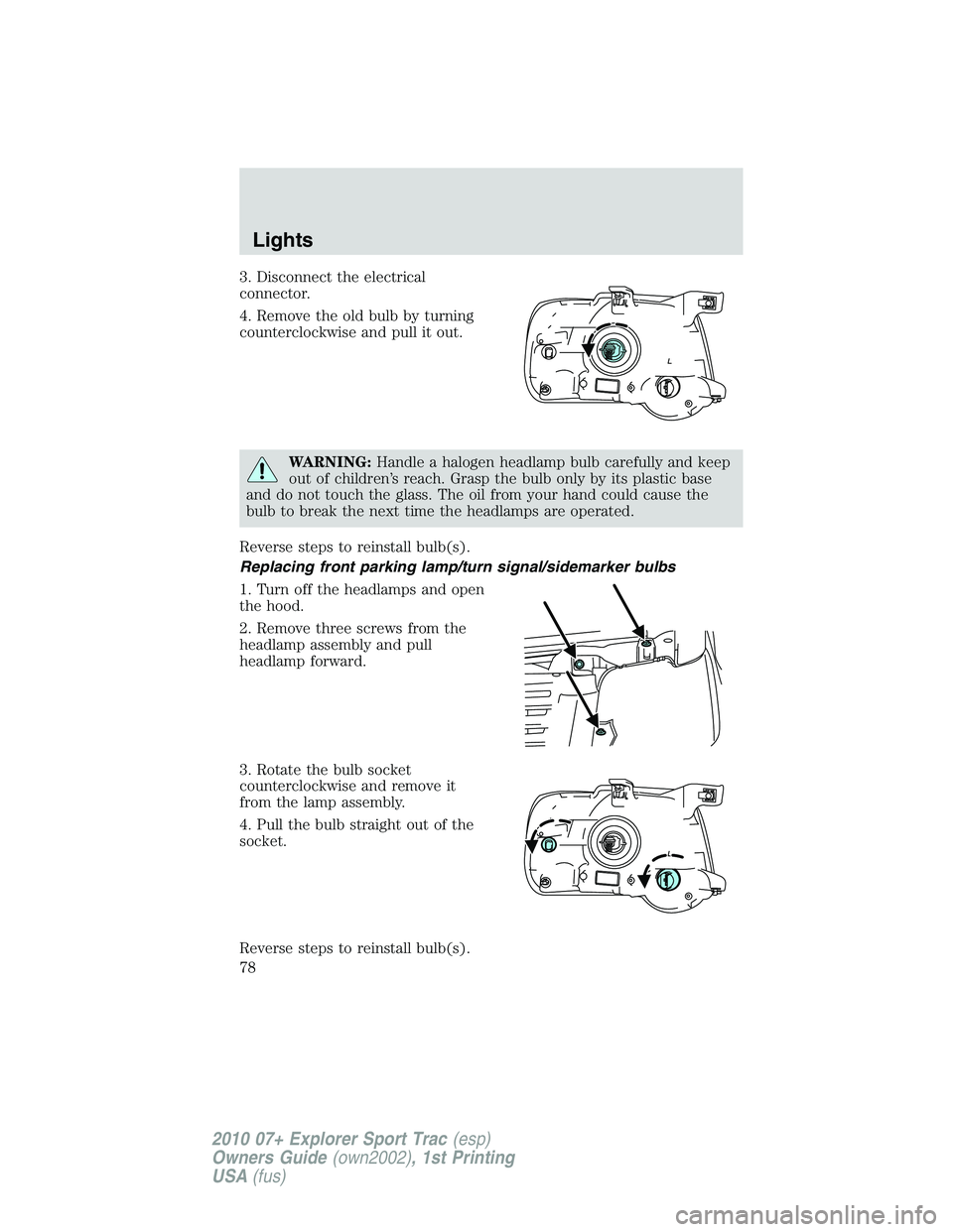 FORD EXPLORER SPORT TRAC 2010  Owners Manual 3. Disconnect the electrical
connector.
4. Remove the old bulb by turning
counterclockwise and pull it out.
WARNING:Handle a halogen headlamp bulb carefully and keep
out of children’s reach. Grasp t