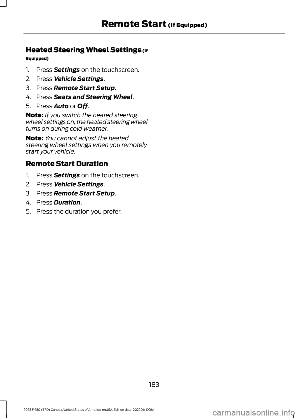FORD F150 2023  Owners Manual Heated Steering Wheel Settings (If
Equipped)
1.Press Settings on the touchscreen.
2.Press Vehicle Settings.
3.Press Remote Start Setup.
4.Press Seats and Steering Wheel.
5.Press Auto or Off.
Note:If y