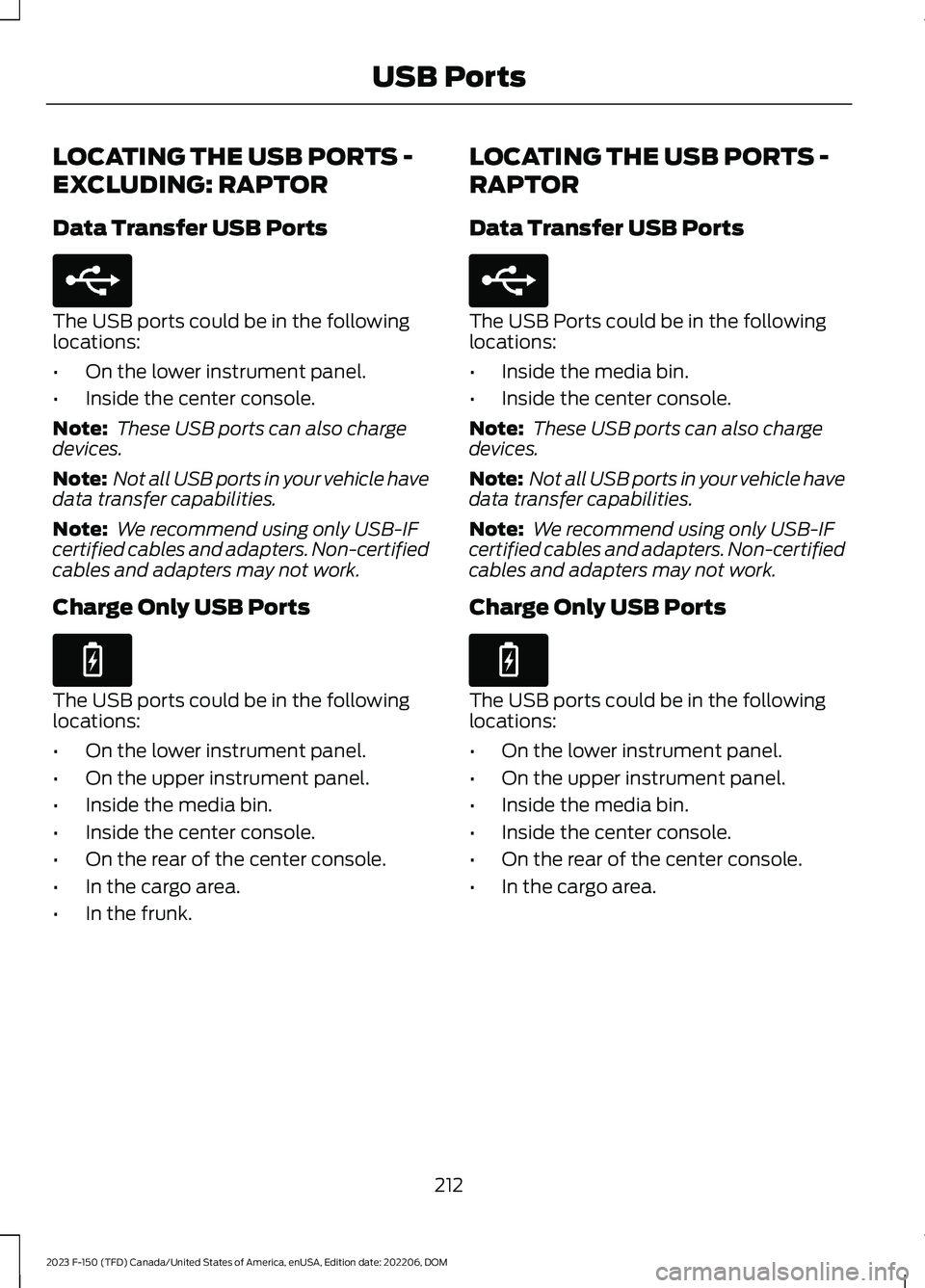 FORD F150 2023 Owners Manual LOCATING THE USB PORTS -
EXCLUDING: RAPTOR
Data Transfer USB Ports
The USB ports could be in the followinglocations:
•On the lower instrument panel.
•Inside the center console.
Note: These USB por FORD F150 2023 Owners Manual LOCATING THE USB PORTS -
EXCLUDING: RAPTOR
Data Transfer USB Ports
The USB ports could be in the followinglocations:
•On the lower instrument panel.
•Inside the center console.
Note: These USB por