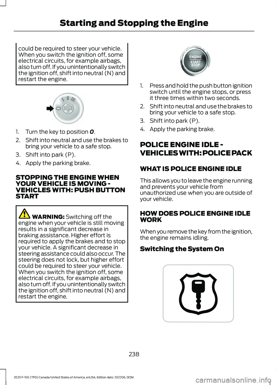 FORD F150 2023  Owners Manual could be required to steer your vehicle.When you switch the ignition off, someelectrical circuits, for example airbags,also turn off. If you unintentionally switchthe ignition off, shift into neutral 