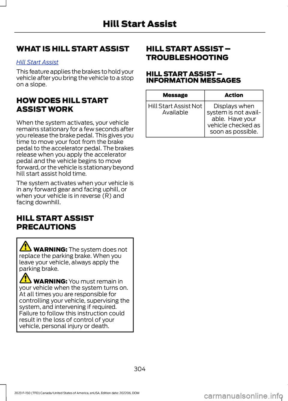 FORD F150 2023 Owners Manual WHAT IS HILL START ASSIST
Hill Start Assist
This feature applies the brakes to hold yourvehicle after you bring the vehicle to a stopon a slope.
HOW DOES HILL START
ASSIST WORK
When the system activat FORD F150 2023 Owners Manual WHAT IS HILL START ASSIST
Hill Start Assist
This feature applies the brakes to hold yourvehicle after you bring the vehicle to a stopon a slope.
HOW DOES HILL START
ASSIST WORK
When the system activat