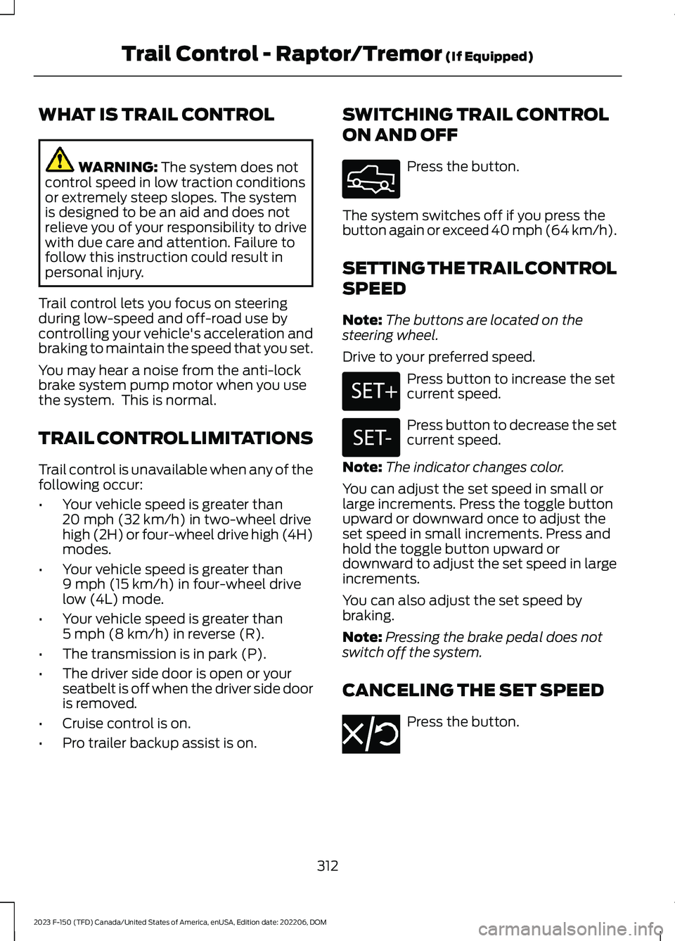 FORD F150 2023 Owners Manual WHAT IS TRAIL CONTROL
WARNING: The system does notcontrol speed in low traction conditionsor extremely steep slopes. The systemis designed to be an aid and does notrelieve you of your responsibility t FORD F150 2023 Owners Manual WHAT IS TRAIL CONTROL
WARNING: The system does notcontrol speed in low traction conditionsor extremely steep slopes. The systemis designed to be an aid and does notrelieve you of your responsibility t
