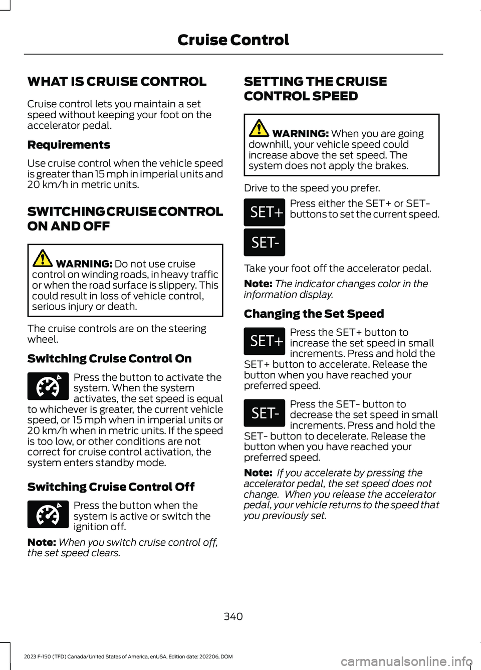 FORD F150 2023  Owners Manual WHAT IS CRUISE CONTROL
Cruise control lets you maintain a setspeed without keeping your foot on theaccelerator pedal.
Requirements
Use cruise control when the vehicle speedis greater than 15 mph in im